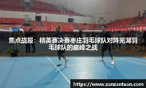 焦点战报：精英赛决赛枣庄羽毛球队对阵芜湖羽毛球队的巅峰之战