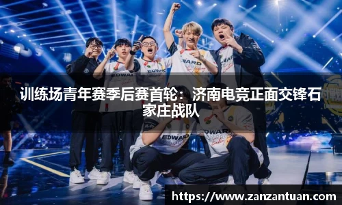 训练场青年赛季后赛首轮：济南电竞正面交锋石家庄战队