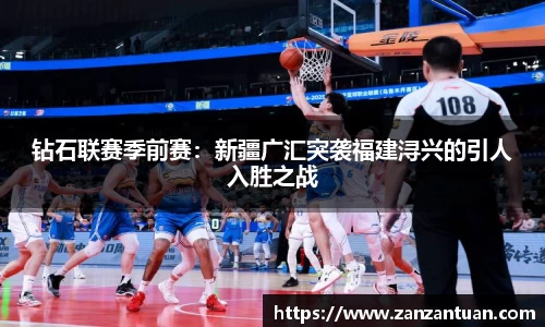 钻石联赛季前赛：新疆广汇突袭福建浔兴的引人入胜之战