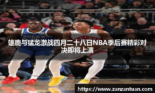 雄鹿与猛龙激战四月二十八日NBA季后赛精彩对决即将上演