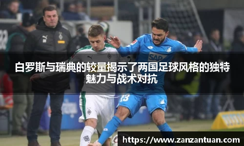 白罗斯与瑞典的较量揭示了两国足球风格的独特魅力与战术对抗