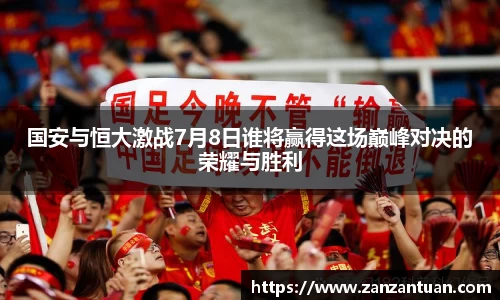 国安与恒大激战7月8日谁将赢得这场巅峰对决的荣耀与胜利