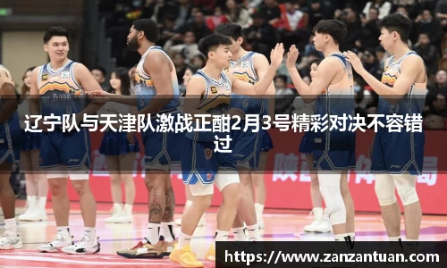 辽宁队与天津队激战正酣2月3号精彩对决不容错过
